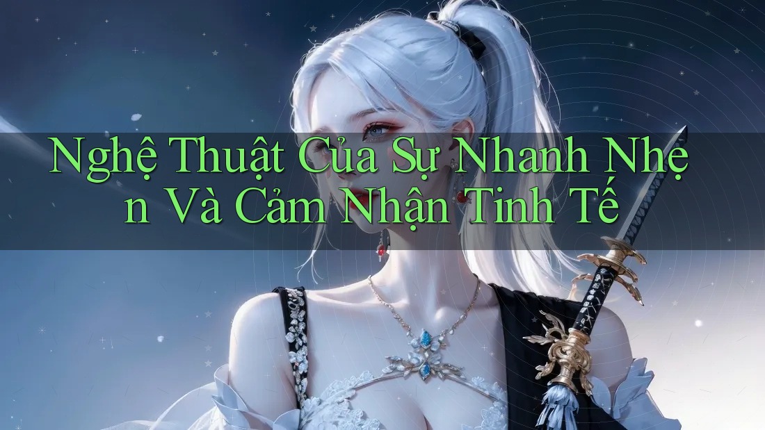Nghệ Thuật Của Sự Nhanh Nhẹn Và Cảm Nhận Tinh Tế Nghệ Thuật Của Sự Nhanh Nhẹn Và Cảm Nhận Tinh Tế