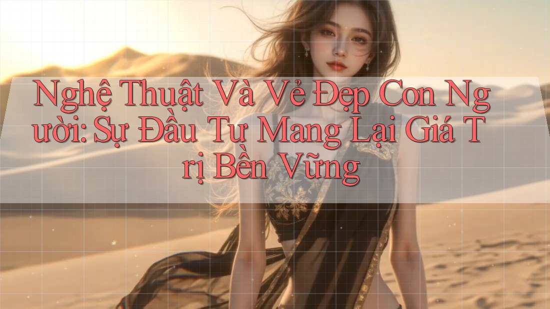 Nghệ Thuật Và Vẻ Đẹp Con Người: Sự Đầu Tư Mang Lại Giá Trị Bền Vững Nghệ Thuật Và Vẻ Đẹp Con Người: Sự Đầu Tư Mang Lại Giá Trị Bền Vững