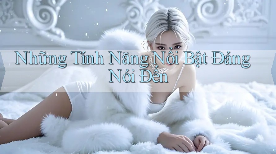 Những Tính Năng Nổi Bật Đáng Nói Đến Những Tính Năng Nổi Bật Đáng Nói Đến