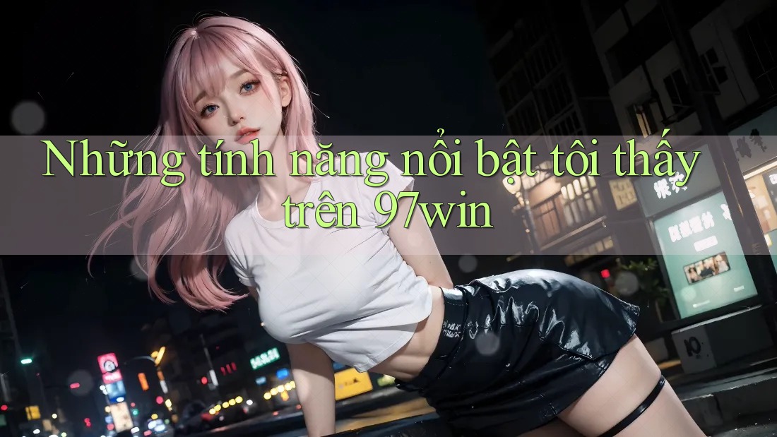 Những tính năng nổi bật tôi thấy trên 97win Những tính năng nổi bật tôi thấy trên 97win