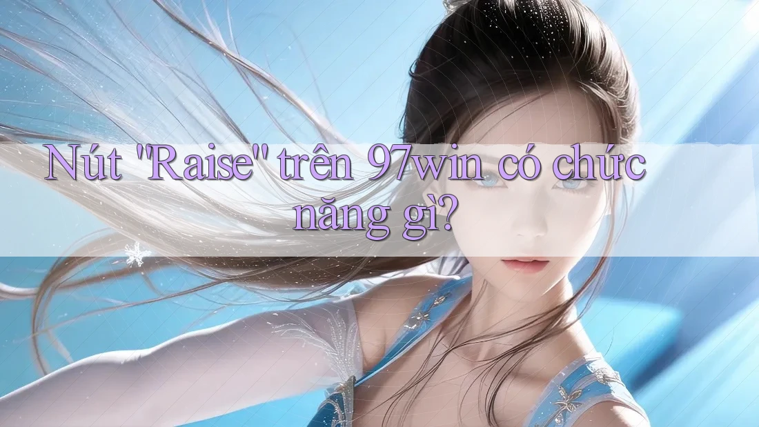 Nút “Raise” trên 97win có chức năng gì? Nút “Raise” trên 97win có chức năng gì?