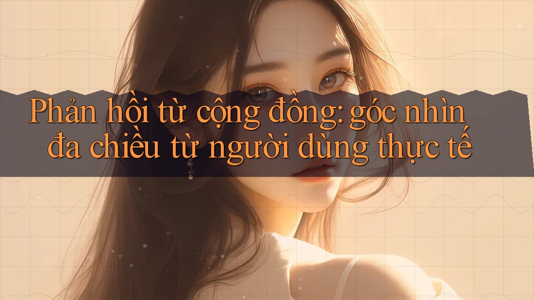 Phản hồi từ cộng đồng: góc nhìn đa chiều từ người dùng thực tế Phản hồi từ cộng đồng: góc nhìn đa chiều từ người dùng thực tế