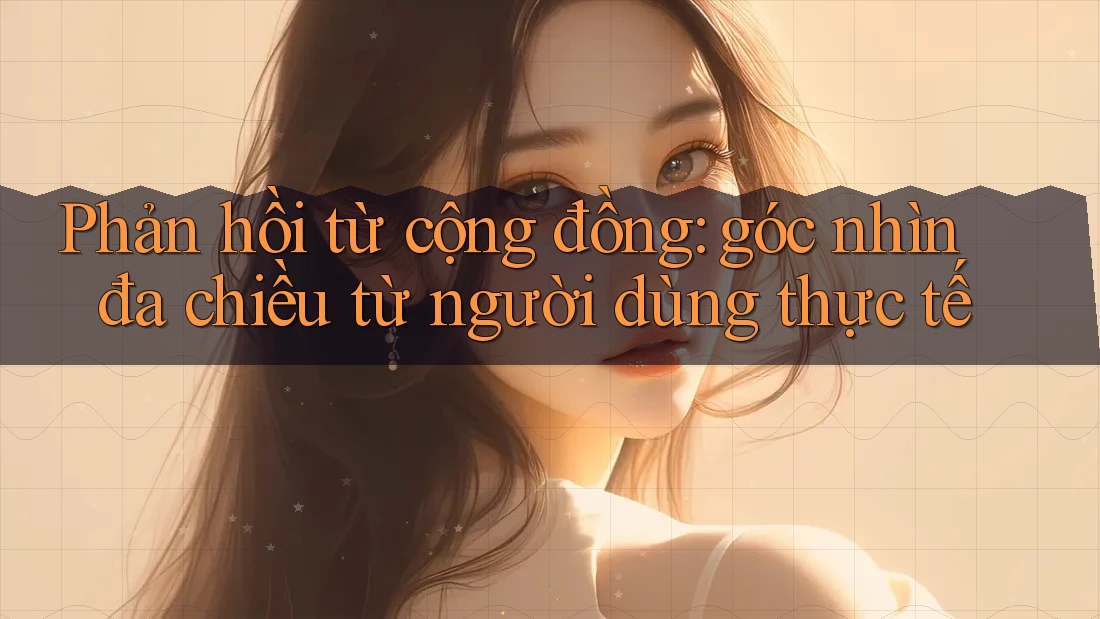 Phản hồi từ cộng đồng: góc nhìn đa chiều từ người dùng thực tế Phản hồi từ cộng đồng: góc nhìn đa chiều từ người dùng thực tế