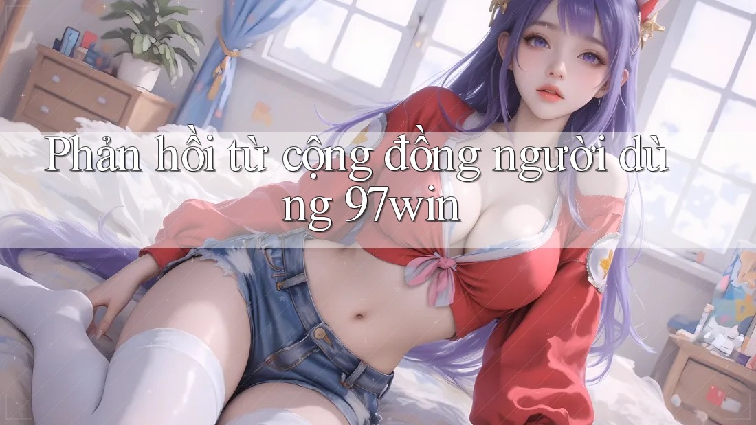 Phản hồi từ cộng đồng người dùng 97win Phản hồi từ cộng đồng người dùng 97win