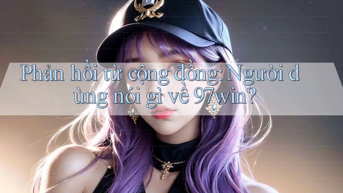 Phản hồi từ cộng đồng: Người dùng nói gì về 97win? Phản hồi từ cộng đồng: Người dùng nói gì về 97win?