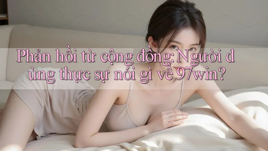 Phản hồi từ cộng đồng: Người dùng thực sự nói gì về 97win? Phản hồi từ cộng đồng: Người dùng thực sự nói gì về 97win?