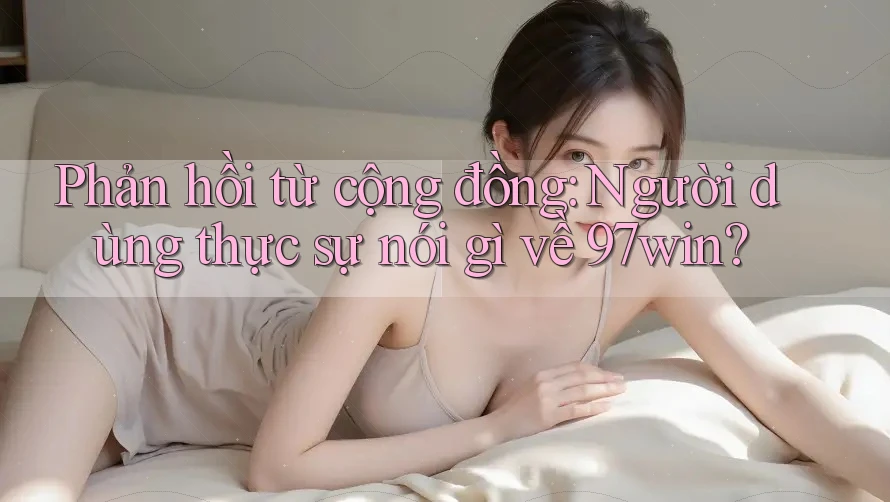 Phản hồi từ cộng đồng: Người dùng thực sự nói gì về 97win? Phản hồi từ cộng đồng: Người dùng thực sự nói gì về 97win?