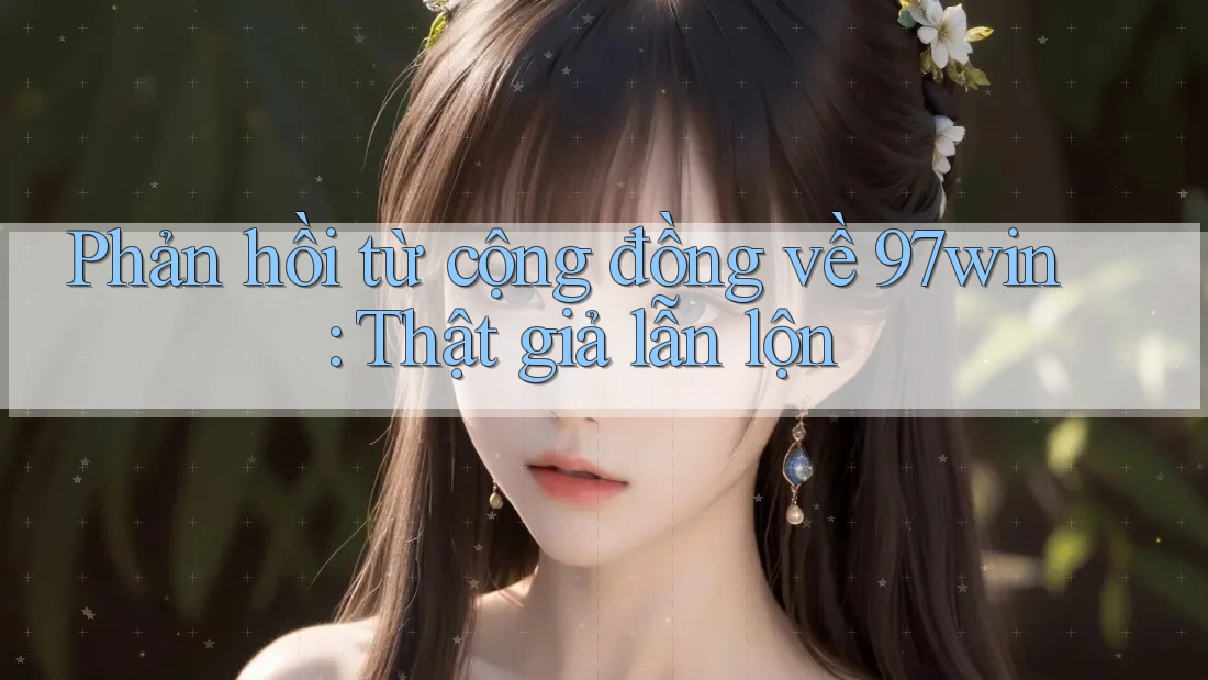 Phản hồi từ cộng đồng về 97win: Thật giả lẫn lộn Phản hồi từ cộng đồng về 97win: Thật giả lẫn lộn