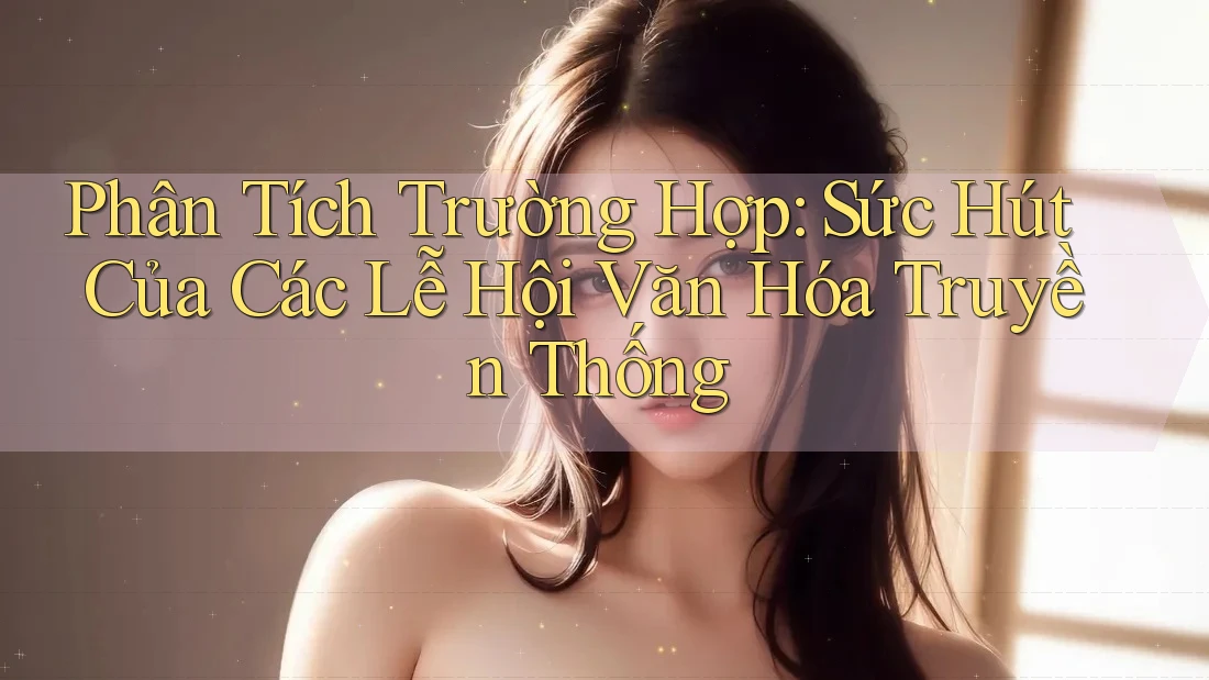 Phân Tích Trường Hợp: Sức Hút Của Các Lễ Hội Văn Hóa Truyền Thống Phân Tích Trường Hợp: Sức Hút Của Các Lễ Hội Văn Hóa Truyền Thống