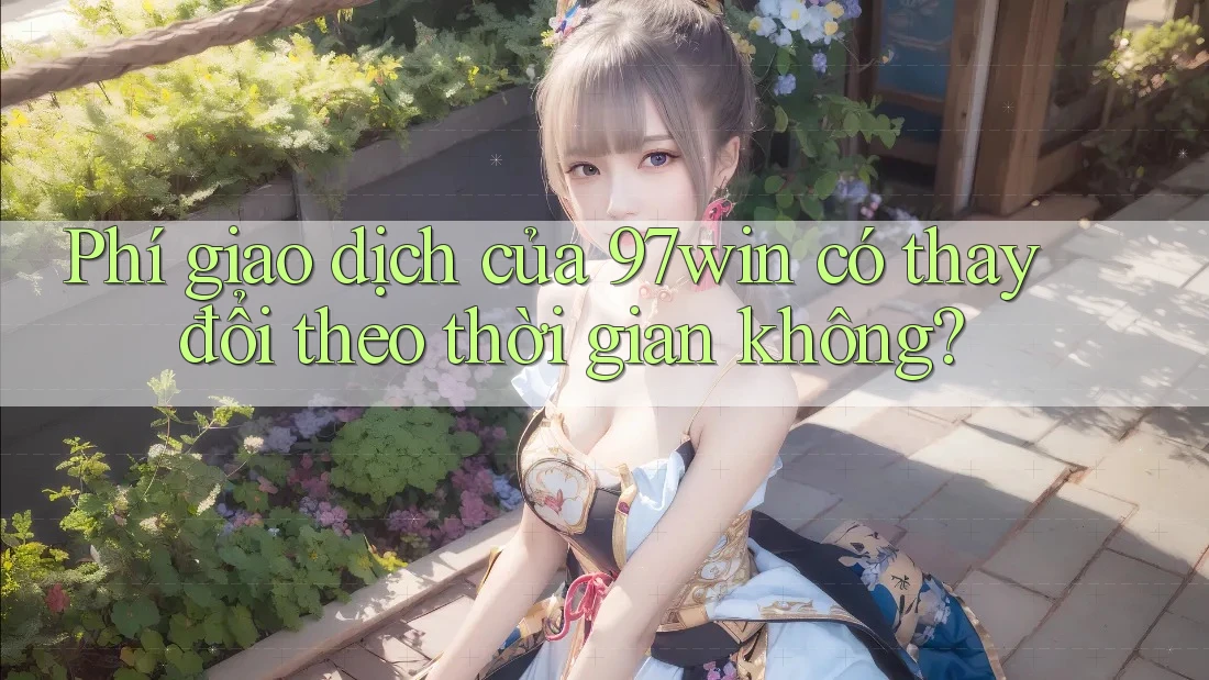 Phí giao dịch của 97win có thay đổi theo thời gian không? Phí giao dịch của 97win có thay đổi theo thời gian không?