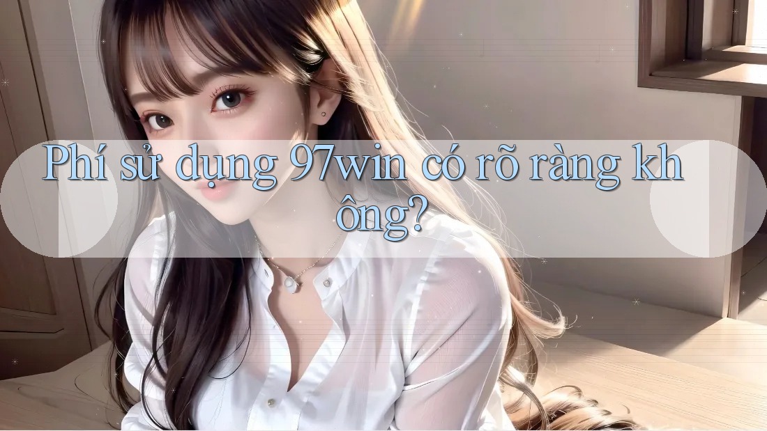 Phí sử dụng 97win có rõ ràng không? Phí sử dụng 97win có rõ ràng không?