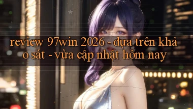 review 97win 2026   dựa trên khảo sát   vừa cập nhật hôm nay