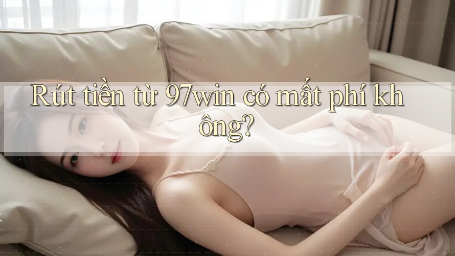Rút tiền từ 97win có mất phí không? Rút tiền từ 97win có mất phí không?