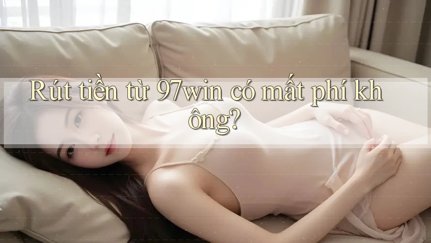 Rút tiền từ 97win có mất phí không? Rút tiền từ 97win có mất phí không?