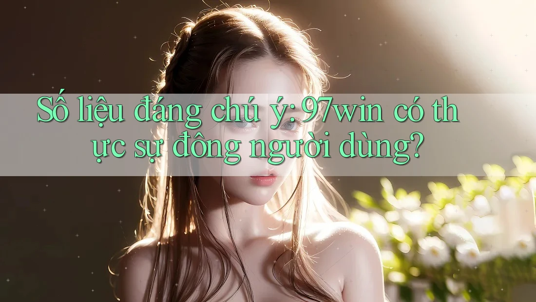 Số liệu đáng chú ý: 97win có thực sự đông người dùng? Số liệu đáng chú ý: 97win có thực sự đông người dùng?