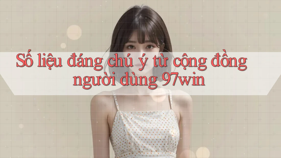 Số liệu đáng chú ý từ cộng đồng người dùng 97win Số liệu đáng chú ý từ cộng đồng người dùng 97win