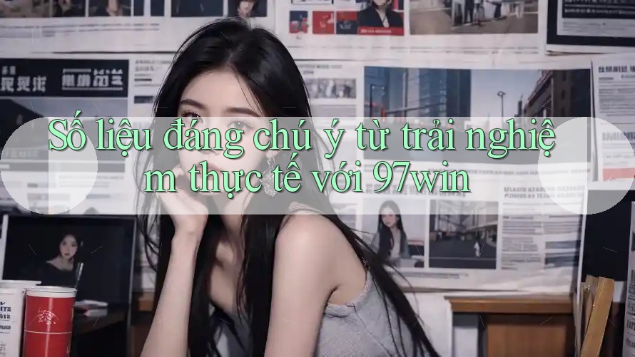 Số liệu đáng chú ý từ trải nghiệm thực tế với 97win Số liệu đáng chú ý từ trải nghiệm thực tế với 97win