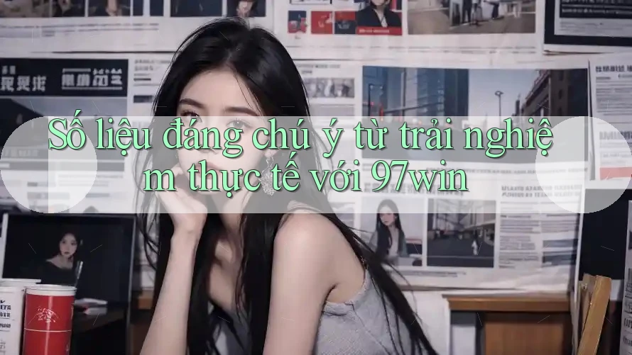 Số liệu đáng chú ý từ trải nghiệm thực tế với 97win Số liệu đáng chú ý từ trải nghiệm thực tế với 97win