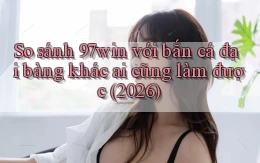 So sánh 97win với bắn cá đại bàng khác ai cũng làm được (2026)