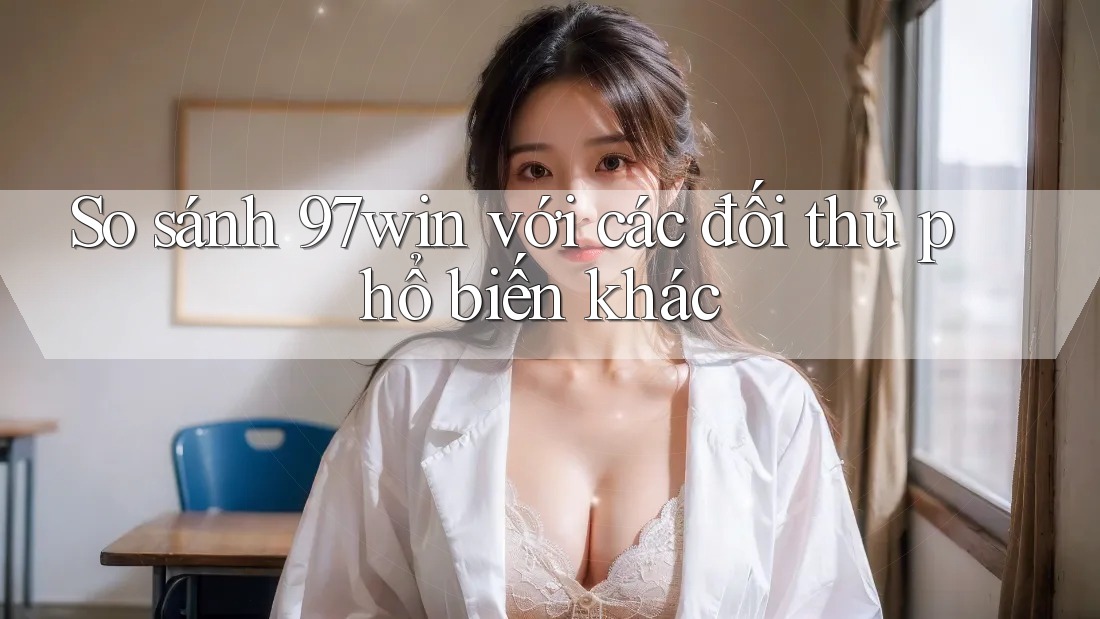 So sánh 97win với các đối thủ phổ biến khác So sánh 97win với các đối thủ phổ biến khác