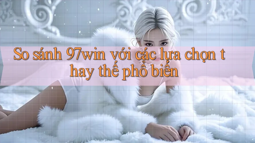 So sánh 97win với các lựa chọn thay thế phổ biến So sánh 97win với các lựa chọn thay thế phổ biến