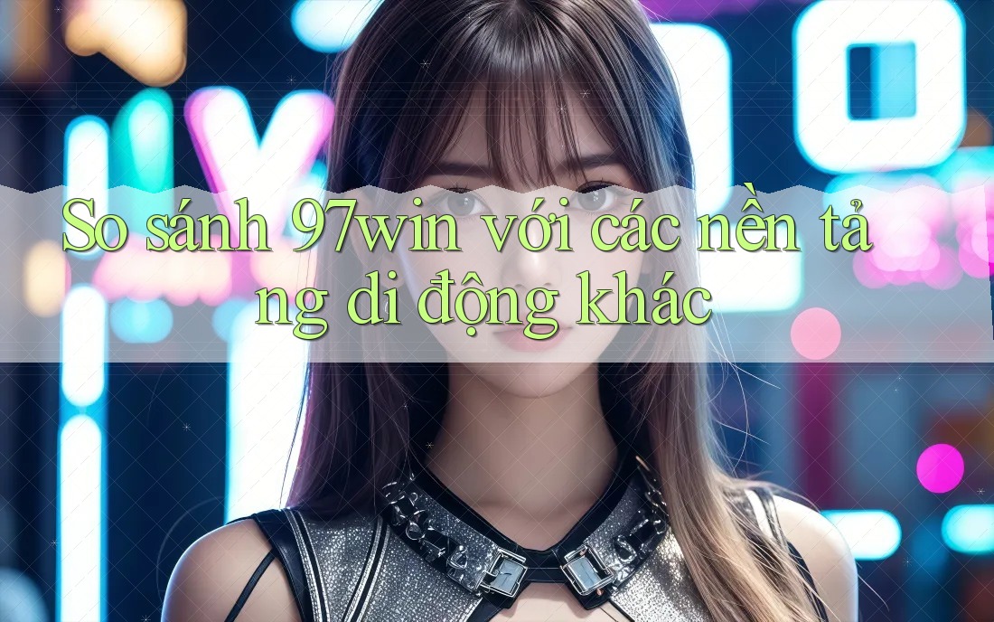 So sánh 97win với các nền tảng di động khác So sánh 97win với các nền tảng di động khác