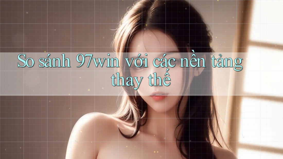 So sánh 97win với các nền tảng thay thế So sánh 97win với các nền tảng thay thế