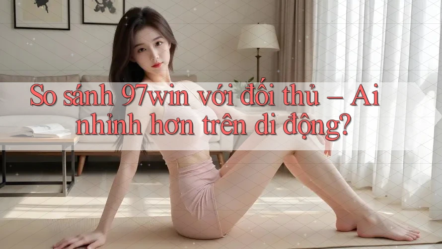 So sánh 97win với đối thủ – Ai nhỉnh hơn trên di động? So sánh 97win với đối thủ – Ai nhỉnh hơn trên di động?