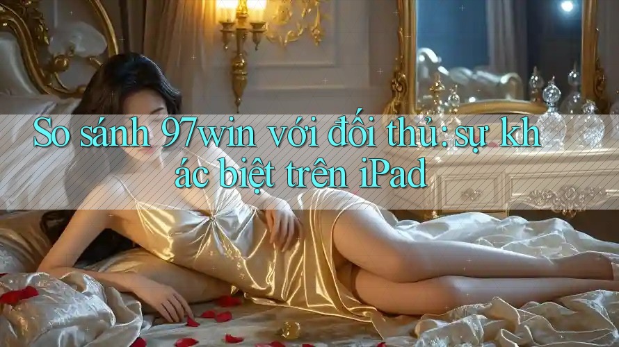 So sánh 97win với đối thủ: sự khác biệt trên iPad So sánh 97win với đối thủ: sự khác biệt trên iPad