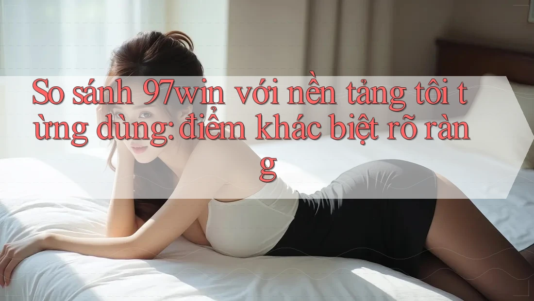 So sánh 97win với nền tảng tôi từng dùng: điểm khác biệt rõ ràng So sánh 97win với nền tảng tôi từng dùng: điểm khác biệt rõ ràng