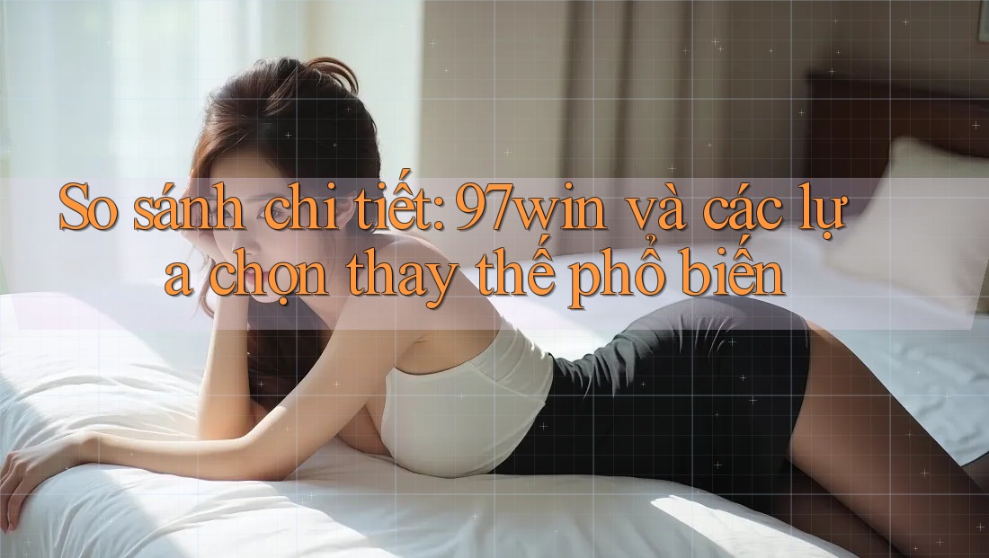 So sánh chi tiết: 97win và các lựa chọn thay thế phổ biến So sánh chi tiết: 97win và các lựa chọn thay thế phổ biến