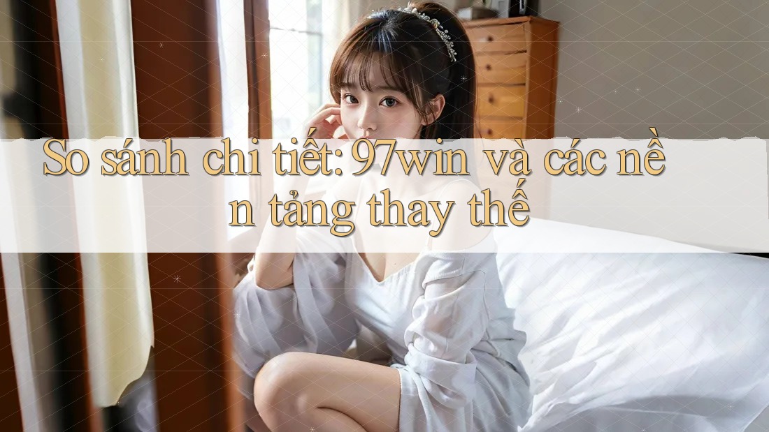 So sánh chi tiết: 97win và các nền tảng thay thế So sánh chi tiết: 97win và các nền tảng thay thế