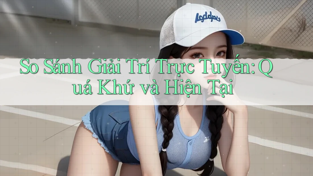 So Sánh Giải Trí Trực Tuyến: Quá Khứ và Hiện Tại So Sánh Giải Trí Trực Tuyến: Quá Khứ và Hiện Tại