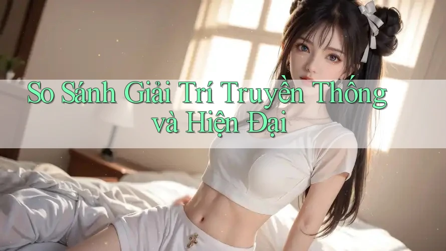 So Sánh Giải Trí Truyền Thống Và Hiện Đại So Sánh Giải Trí Truyền Thống Và Hiện Đại