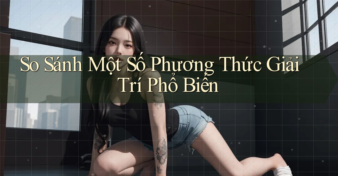 So Sánh Một Số Phương Thức Giải Trí Phổ Biến So Sánh Một Số Phương Thức Giải Trí Phổ Biến