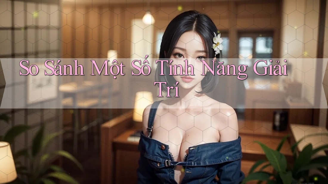 So Sánh Một Số Tính Năng Giải Trí