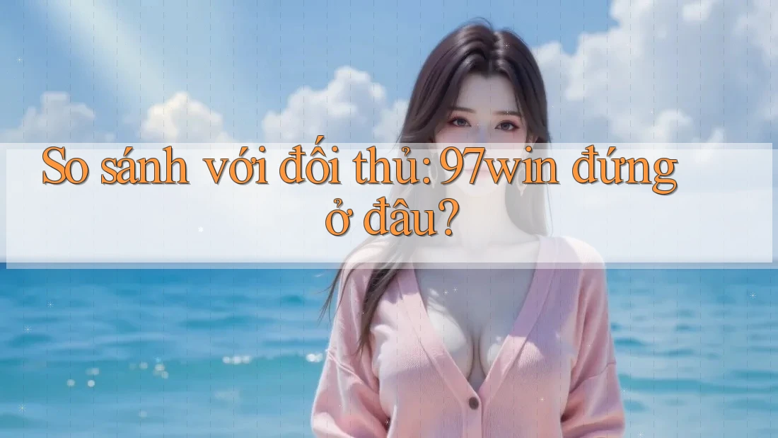 So sánh với đối thủ: 97win đứng ở đâu? So sánh với đối thủ: 97win đứng ở đâu?