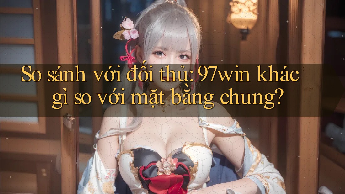 So sánh với đối thủ: 97win khác gì so với mặt bằng chung? So sánh với đối thủ: 97win khác gì so với mặt bằng chung?
