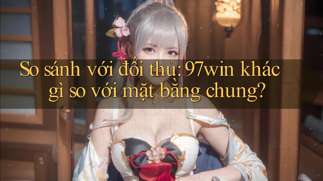 So sánh với đối thủ: 97win khác gì so với mặt bằng chung? So sánh với đối thủ: 97win khác gì so với mặt bằng chung?