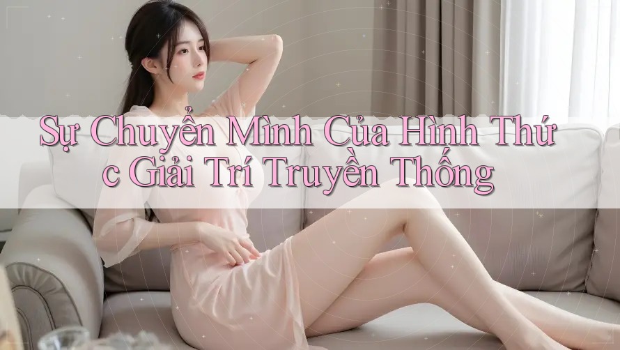 Sự Chuyển Mình Của Hình Thức Giải Trí Truyền Thống Sự Chuyển Mình Của Hình Thức Giải Trí Truyền Thống