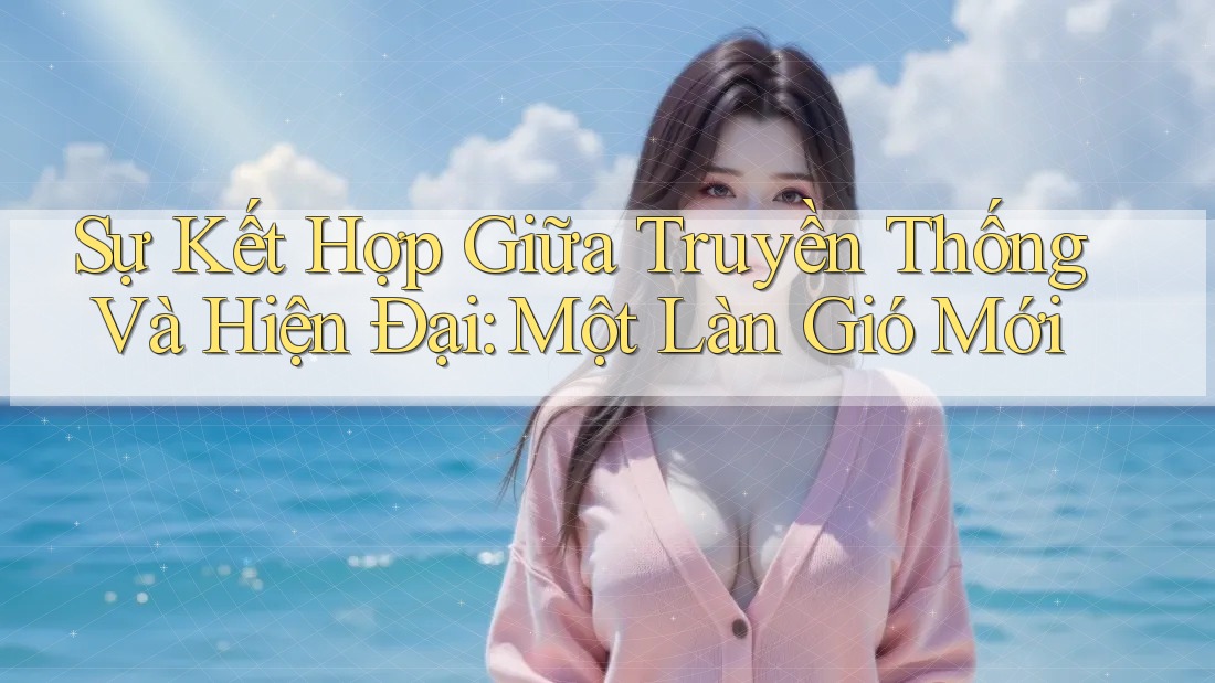 Sự Kết Hợp Giữa Truyền Thống Và Hiện Đại: Một Làn Gió Mới Sự Kết Hợp Giữa Truyền Thống Và Hiện Đại: Một Làn Gió Mới