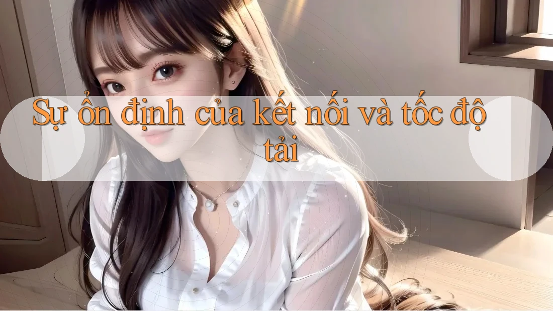Sự ổn định của kết nối và tốc độ tải Sự ổn định của kết nối và tốc độ tải