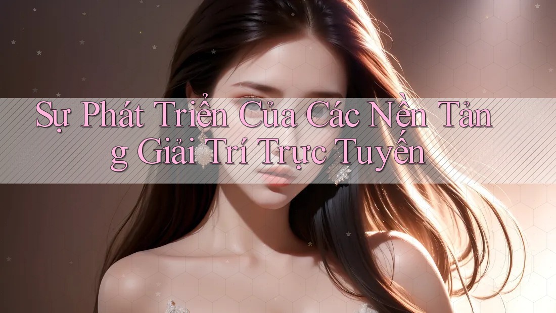 Sự Phát Triển Của Các Nền Tảng Giải Trí Trực Tuyến Sự Phát Triển Của Các Nền Tảng Giải Trí Trực Tuyến