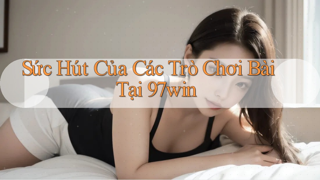 Sức Hút Của Các Trò Chơi Bài Tại 97win