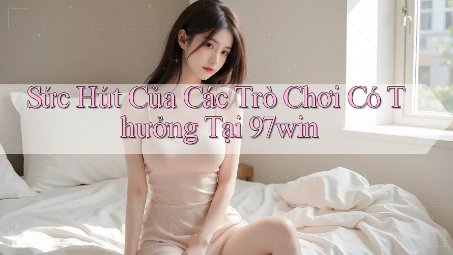 Sức Hút Của Các Trò Chơi Có Thưởng Tại 97win Sức Hút Của Các Trò Chơi Có Thưởng Tại 97win