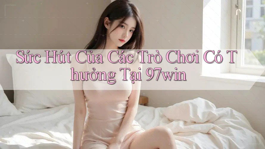 Sức Hút Của Các Trò Chơi Có Thưởng Tại 97win Sức Hút Của Các Trò Chơi Có Thưởng Tại 97win
