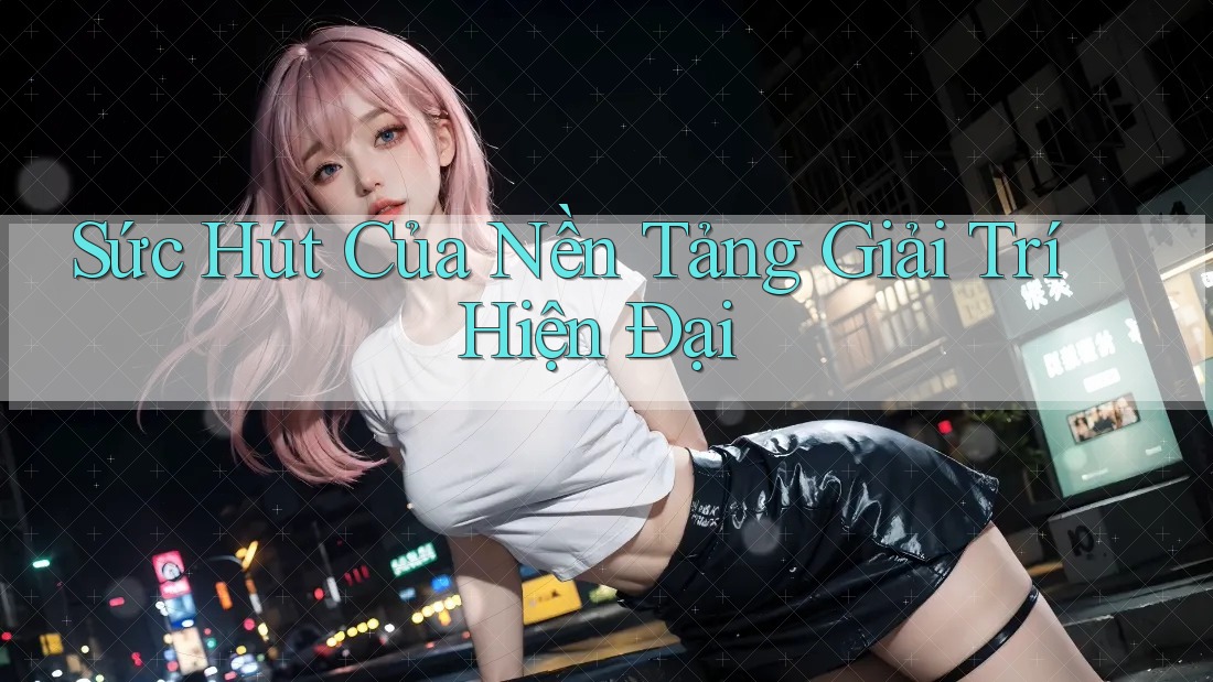 Sức Hút Của Nền Tảng Giải Trí Hiện Đại Sức Hút Của Nền Tảng Giải Trí Hiện Đại