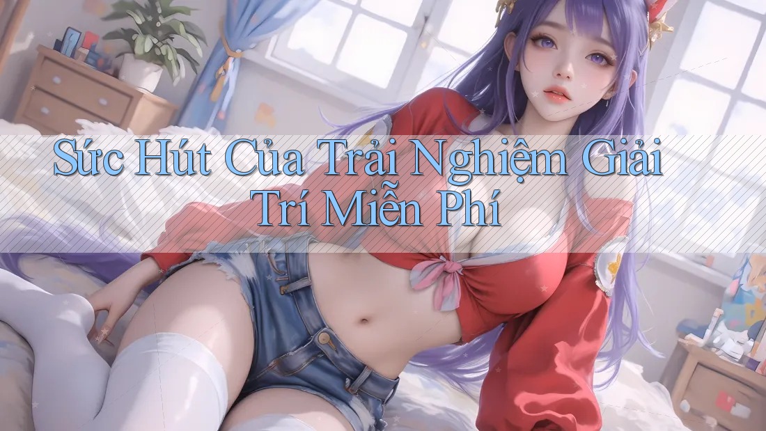 Sức Hút Của Trải Nghiệm Giải Trí Miễn Phí Sức Hút Của Trải Nghiệm Giải Trí Miễn Phí