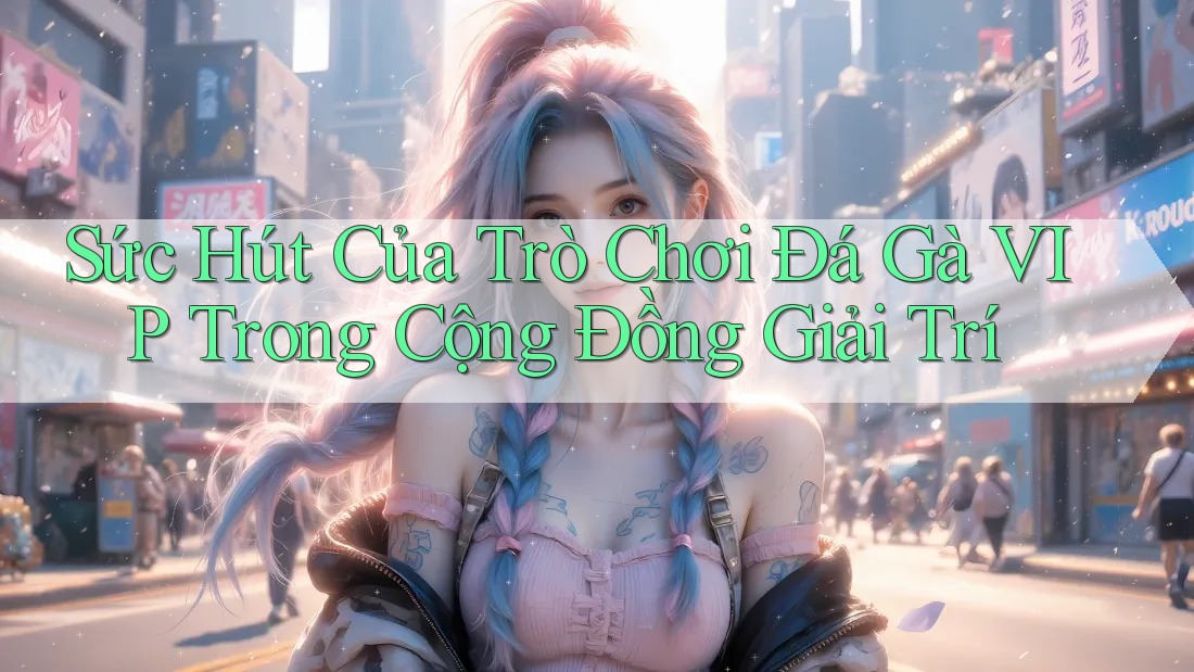 Sức Hút Của Trò Chơi Đá Gà VIP Trong Cộng Đồng Giải Trí Sức Hút Của Trò Chơi Đá Gà VIP Trong Cộng Đồng Giải Trí