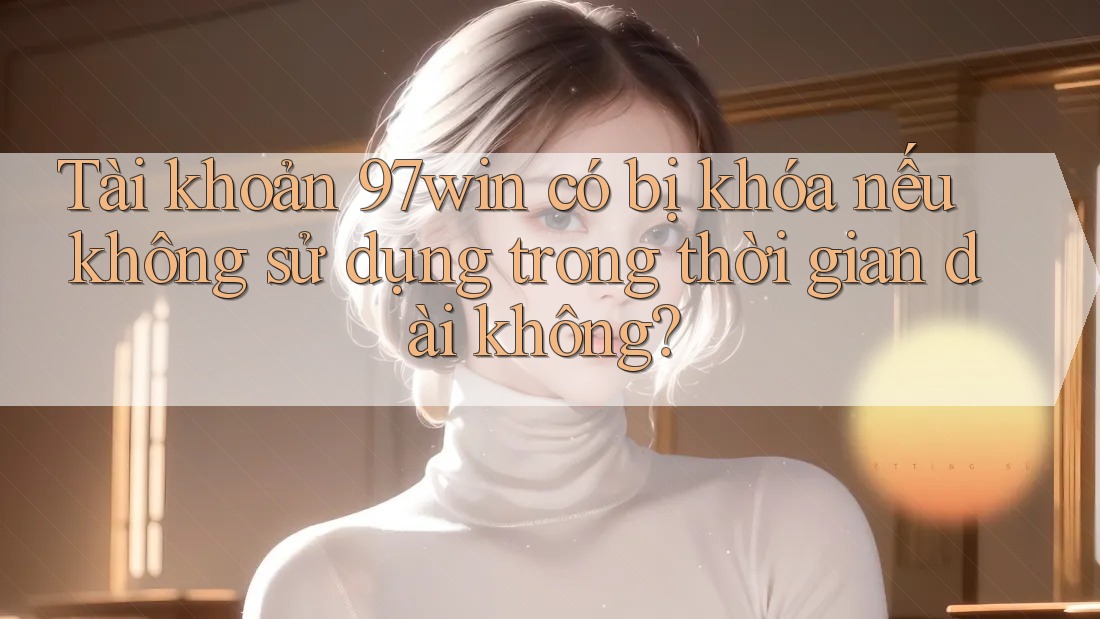 Tài khoản 97win có bị khóa nếu không sử dụng trong thời gian dài không? Tài khoản 97win có bị khóa nếu không sử dụng trong thời gian dài không?